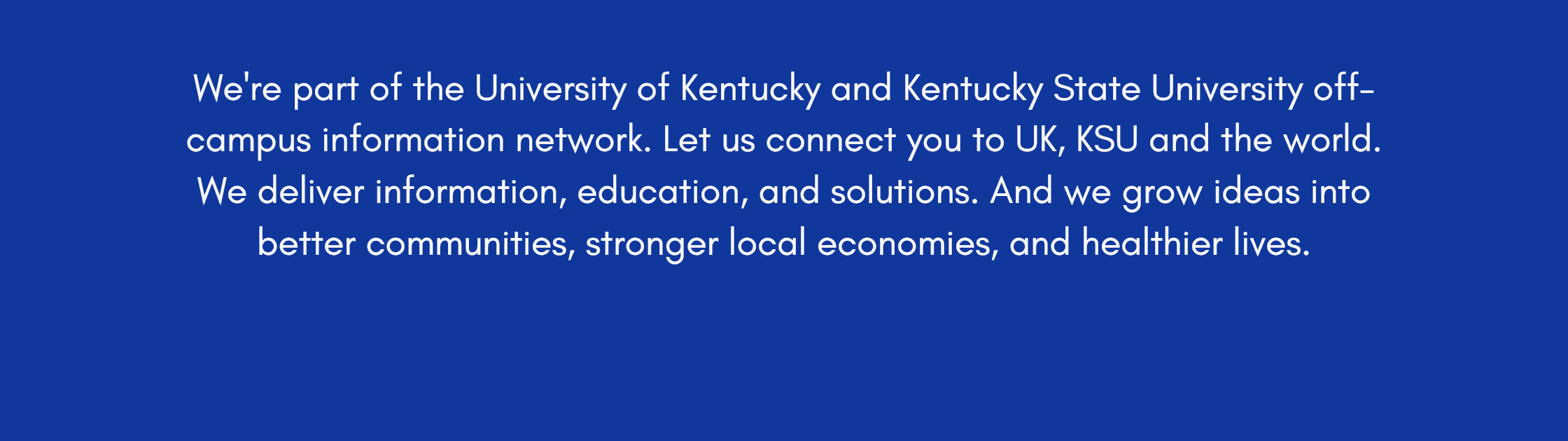 We're part of the University of Kentucky and Kentucky State University off-campus information network. Let us connect you to UK, KSU and the world. We deliver information, education, and solutions. And we grow ideas into better communities, stronger local economies, and healthier lives.